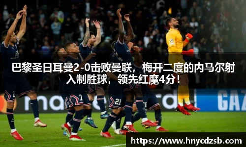 巴黎圣日耳曼2-0击败曼联，梅开二度的内马尔射入制胜球，领先红魔4分！