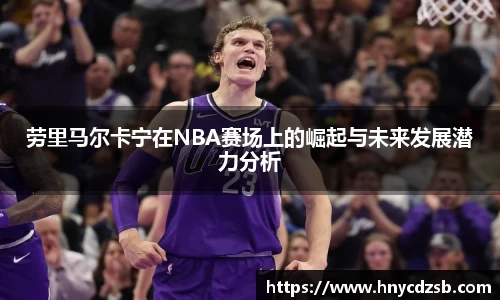 劳里马尔卡宁在NBA赛场上的崛起与未来发展潜力分析