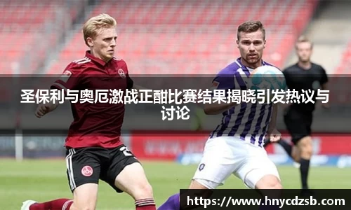圣保利与奥厄激战正酣比赛结果揭晓引发热议与讨论